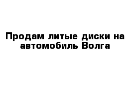 Продам литые диски на автомобиль Волга